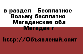  в раздел : Бесплатное » Возьму бесплатно . Магаданская обл.,Магадан г.